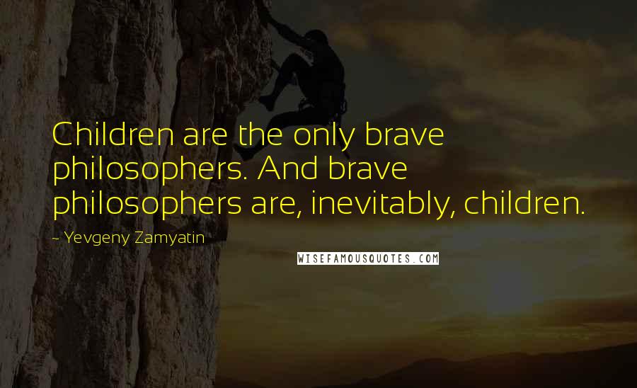 Yevgeny Zamyatin Quotes: Children are the only brave philosophers. And brave philosophers are, inevitably, children.