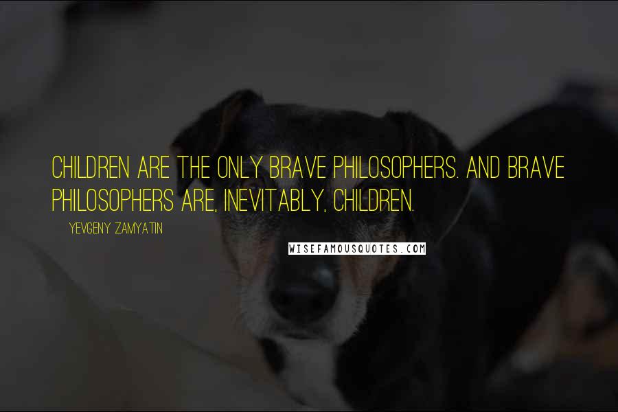 Yevgeny Zamyatin Quotes: Children are the only brave philosophers. And brave philosophers are, inevitably, children.