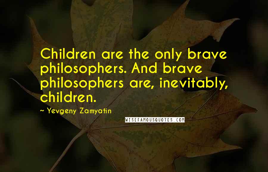 Yevgeny Zamyatin Quotes: Children are the only brave philosophers. And brave philosophers are, inevitably, children.