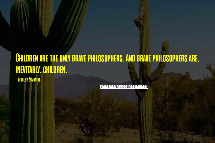 Yevgeny Zamyatin Quotes: Children are the only brave philosophers. And brave philosophers are, inevitably, children.