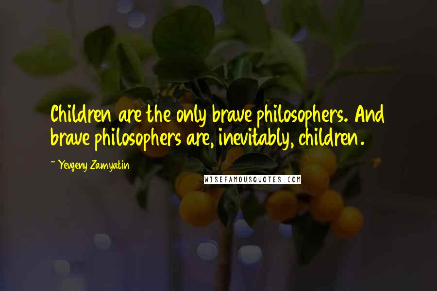 Yevgeny Zamyatin Quotes: Children are the only brave philosophers. And brave philosophers are, inevitably, children.