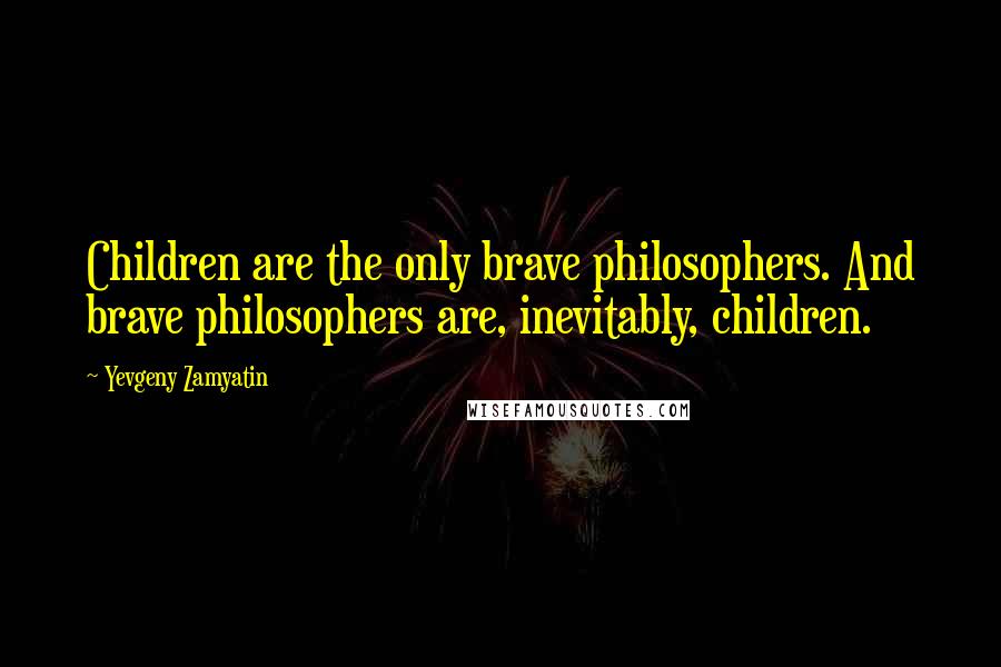 Yevgeny Zamyatin Quotes: Children are the only brave philosophers. And brave philosophers are, inevitably, children.