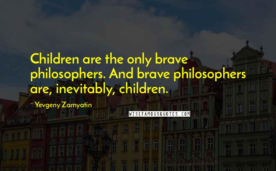 Yevgeny Zamyatin Quotes: Children are the only brave philosophers. And brave philosophers are, inevitably, children.