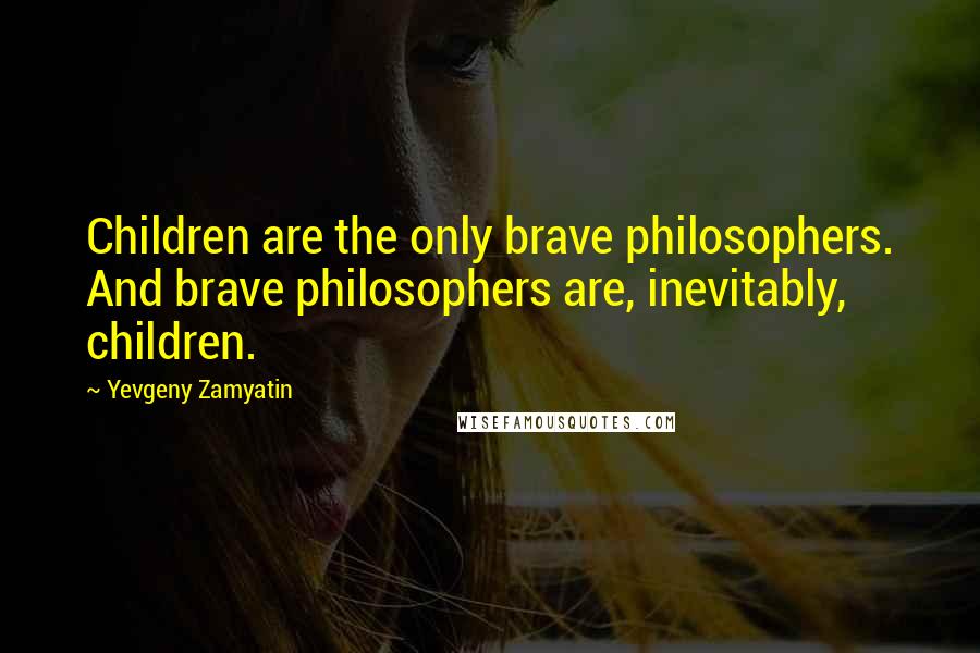 Yevgeny Zamyatin Quotes: Children are the only brave philosophers. And brave philosophers are, inevitably, children.