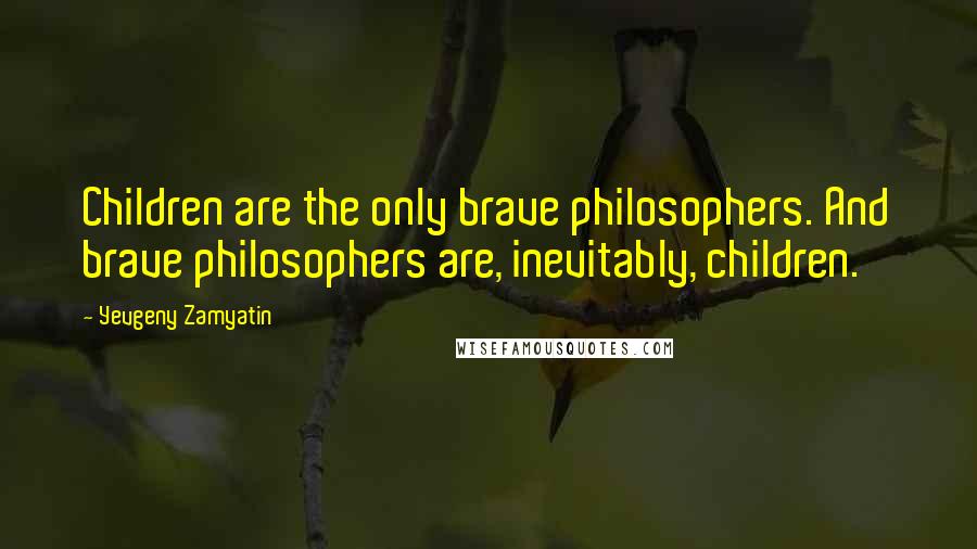 Yevgeny Zamyatin Quotes: Children are the only brave philosophers. And brave philosophers are, inevitably, children.