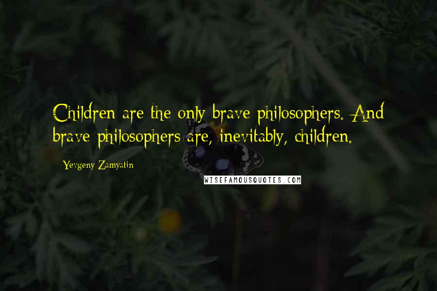 Yevgeny Zamyatin Quotes: Children are the only brave philosophers. And brave philosophers are, inevitably, children.