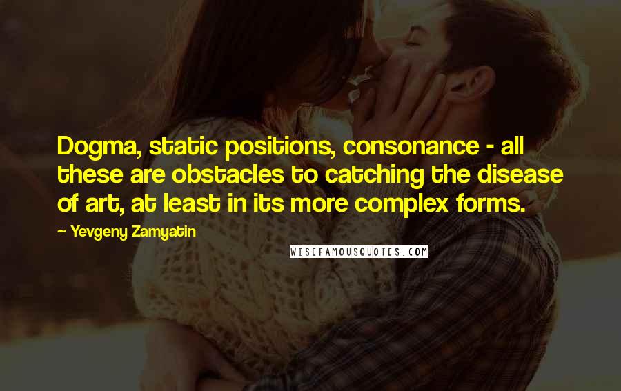 Yevgeny Zamyatin Quotes: Dogma, static positions, consonance - all these are obstacles to catching the disease of art, at least in its more complex forms.