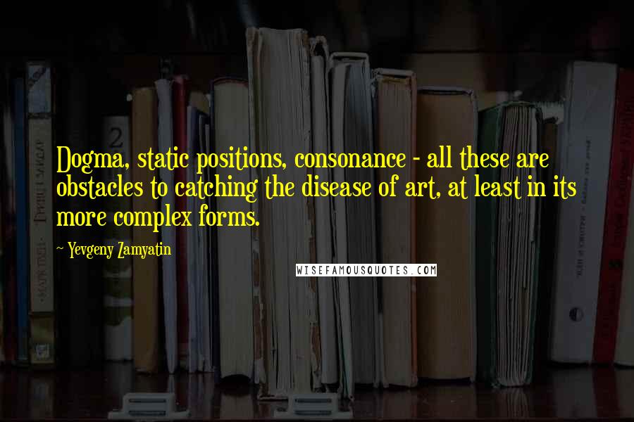 Yevgeny Zamyatin Quotes: Dogma, static positions, consonance - all these are obstacles to catching the disease of art, at least in its more complex forms.