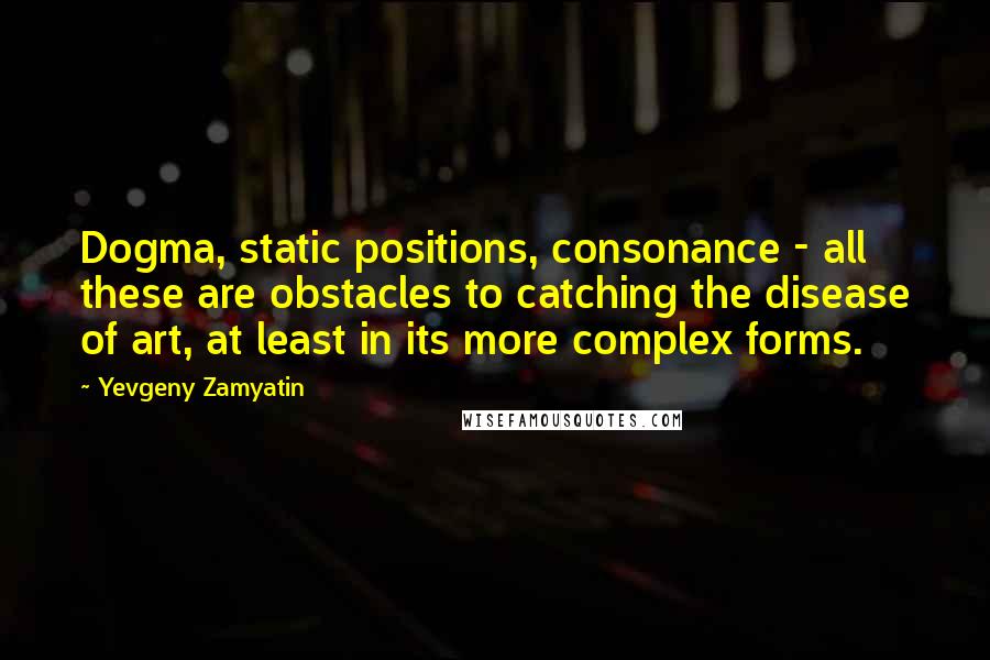 Yevgeny Zamyatin Quotes: Dogma, static positions, consonance - all these are obstacles to catching the disease of art, at least in its more complex forms.