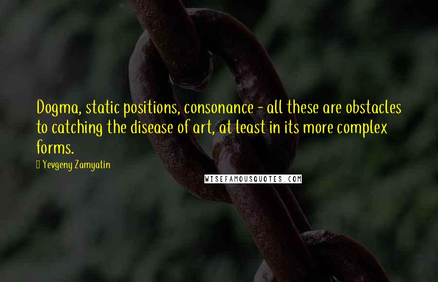 Yevgeny Zamyatin Quotes: Dogma, static positions, consonance - all these are obstacles to catching the disease of art, at least in its more complex forms.