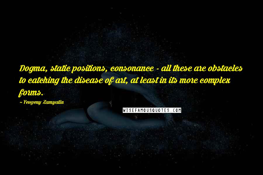 Yevgeny Zamyatin Quotes: Dogma, static positions, consonance - all these are obstacles to catching the disease of art, at least in its more complex forms.