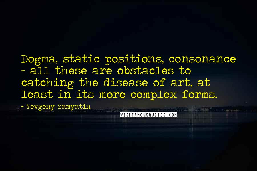 Yevgeny Zamyatin Quotes: Dogma, static positions, consonance - all these are obstacles to catching the disease of art, at least in its more complex forms.