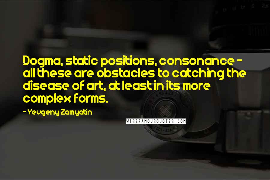 Yevgeny Zamyatin Quotes: Dogma, static positions, consonance - all these are obstacles to catching the disease of art, at least in its more complex forms.