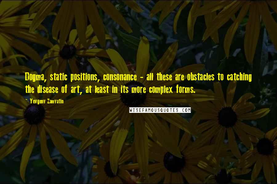 Yevgeny Zamyatin Quotes: Dogma, static positions, consonance - all these are obstacles to catching the disease of art, at least in its more complex forms.