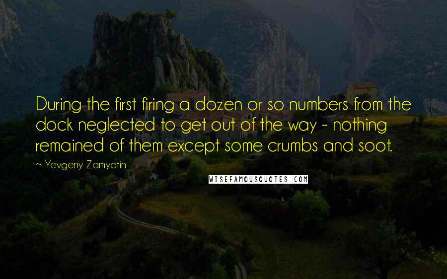Yevgeny Zamyatin Quotes: During the first firing a dozen or so numbers from the dock neglected to get out of the way - nothing remained of them except some crumbs and soot.
