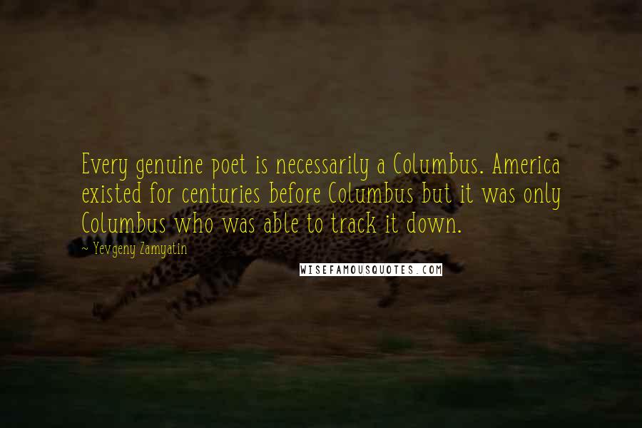 Yevgeny Zamyatin Quotes: Every genuine poet is necessarily a Columbus. America existed for centuries before Columbus but it was only Columbus who was able to track it down.