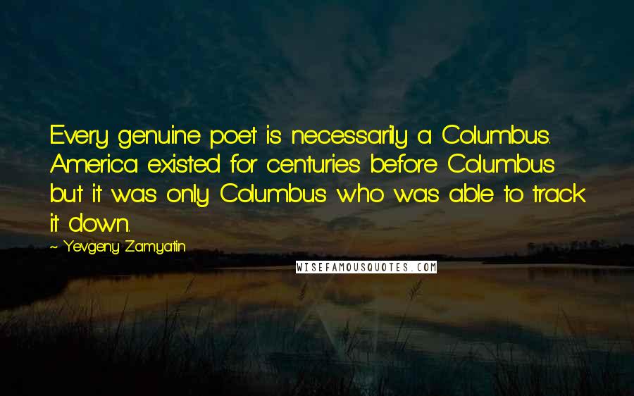 Yevgeny Zamyatin Quotes: Every genuine poet is necessarily a Columbus. America existed for centuries before Columbus but it was only Columbus who was able to track it down.