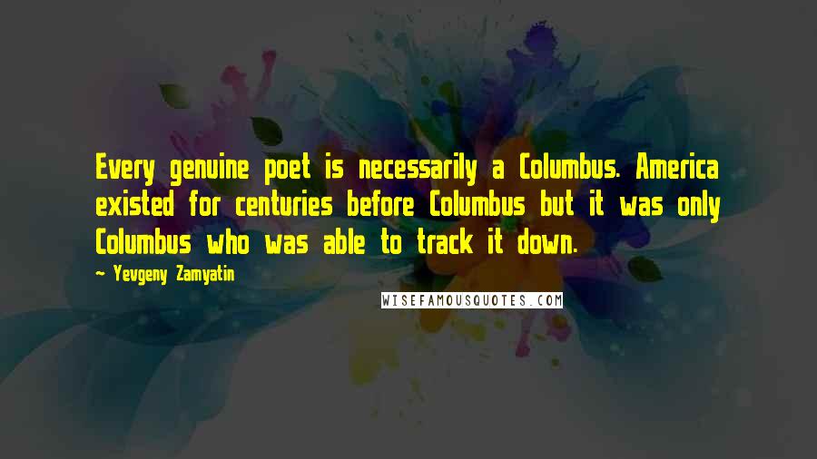 Yevgeny Zamyatin Quotes: Every genuine poet is necessarily a Columbus. America existed for centuries before Columbus but it was only Columbus who was able to track it down.