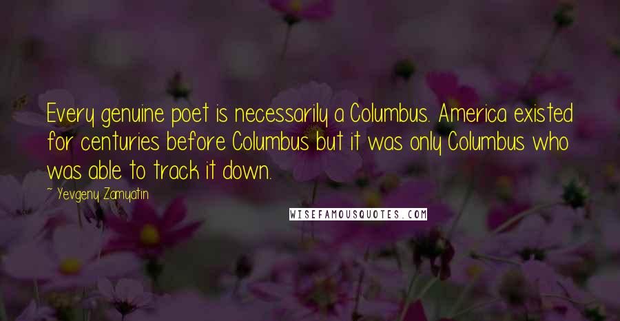 Yevgeny Zamyatin Quotes: Every genuine poet is necessarily a Columbus. America existed for centuries before Columbus but it was only Columbus who was able to track it down.