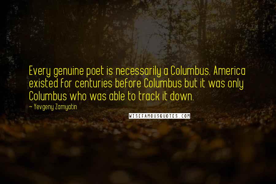 Yevgeny Zamyatin Quotes: Every genuine poet is necessarily a Columbus. America existed for centuries before Columbus but it was only Columbus who was able to track it down.