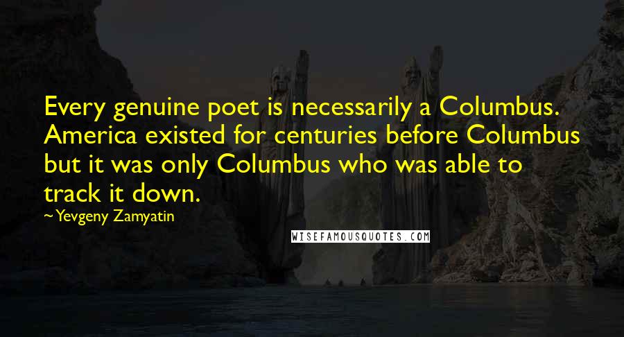Yevgeny Zamyatin Quotes: Every genuine poet is necessarily a Columbus. America existed for centuries before Columbus but it was only Columbus who was able to track it down.