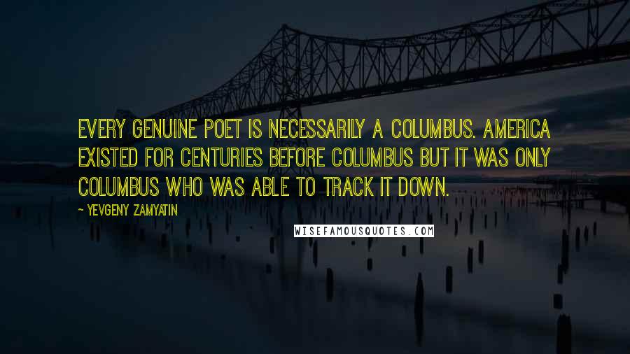 Yevgeny Zamyatin Quotes: Every genuine poet is necessarily a Columbus. America existed for centuries before Columbus but it was only Columbus who was able to track it down.