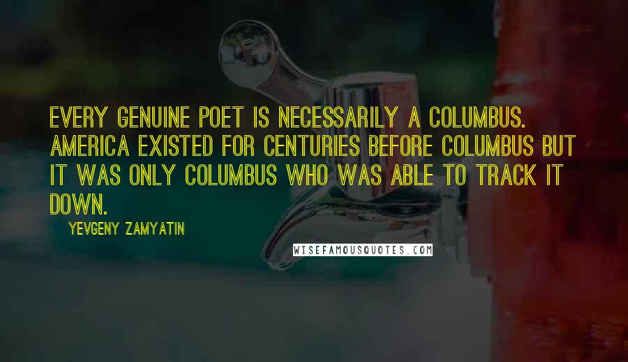 Yevgeny Zamyatin Quotes: Every genuine poet is necessarily a Columbus. America existed for centuries before Columbus but it was only Columbus who was able to track it down.