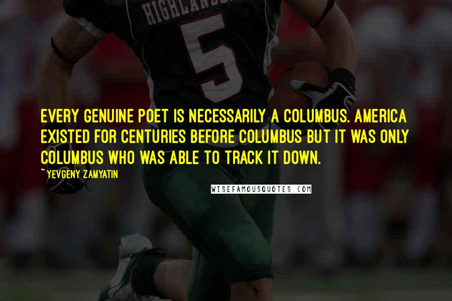 Yevgeny Zamyatin Quotes: Every genuine poet is necessarily a Columbus. America existed for centuries before Columbus but it was only Columbus who was able to track it down.