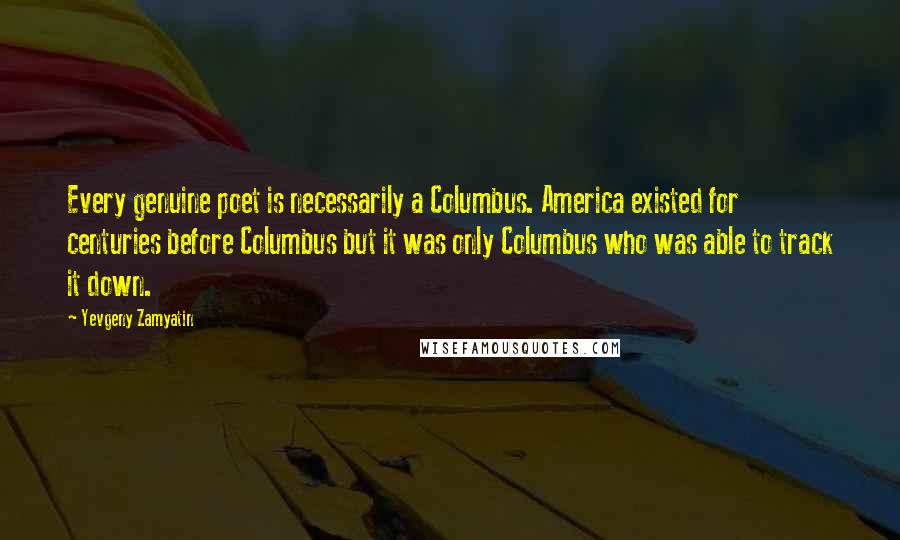 Yevgeny Zamyatin Quotes: Every genuine poet is necessarily a Columbus. America existed for centuries before Columbus but it was only Columbus who was able to track it down.