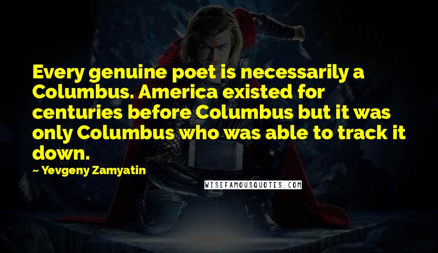 Yevgeny Zamyatin Quotes: Every genuine poet is necessarily a Columbus. America existed for centuries before Columbus but it was only Columbus who was able to track it down.
