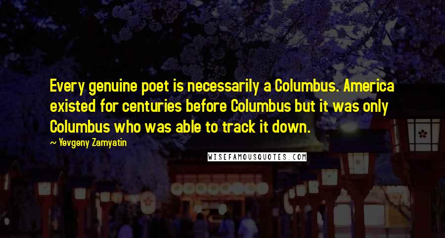 Yevgeny Zamyatin Quotes: Every genuine poet is necessarily a Columbus. America existed for centuries before Columbus but it was only Columbus who was able to track it down.