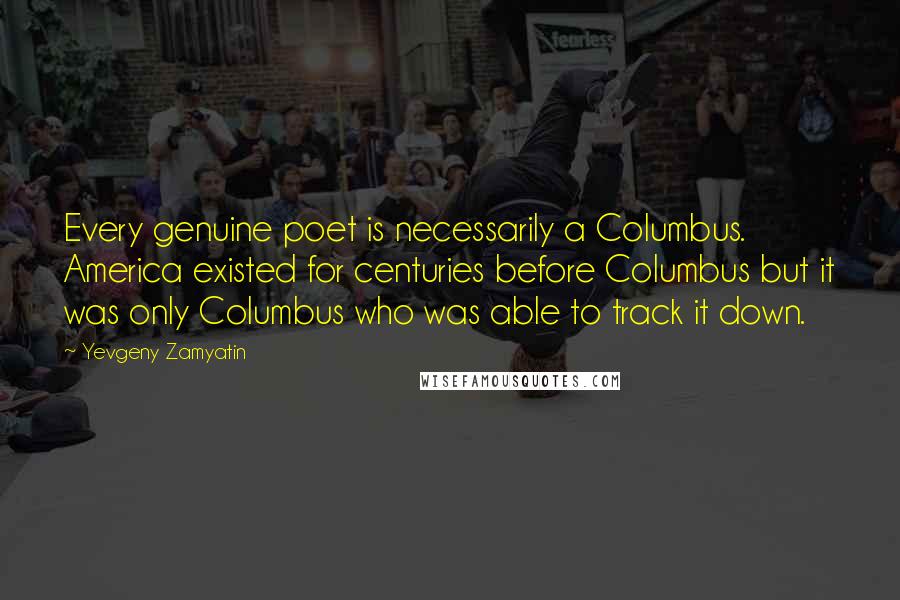 Yevgeny Zamyatin Quotes: Every genuine poet is necessarily a Columbus. America existed for centuries before Columbus but it was only Columbus who was able to track it down.