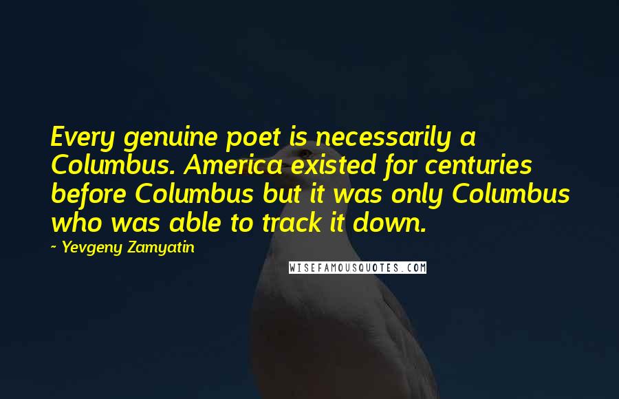 Yevgeny Zamyatin Quotes: Every genuine poet is necessarily a Columbus. America existed for centuries before Columbus but it was only Columbus who was able to track it down.