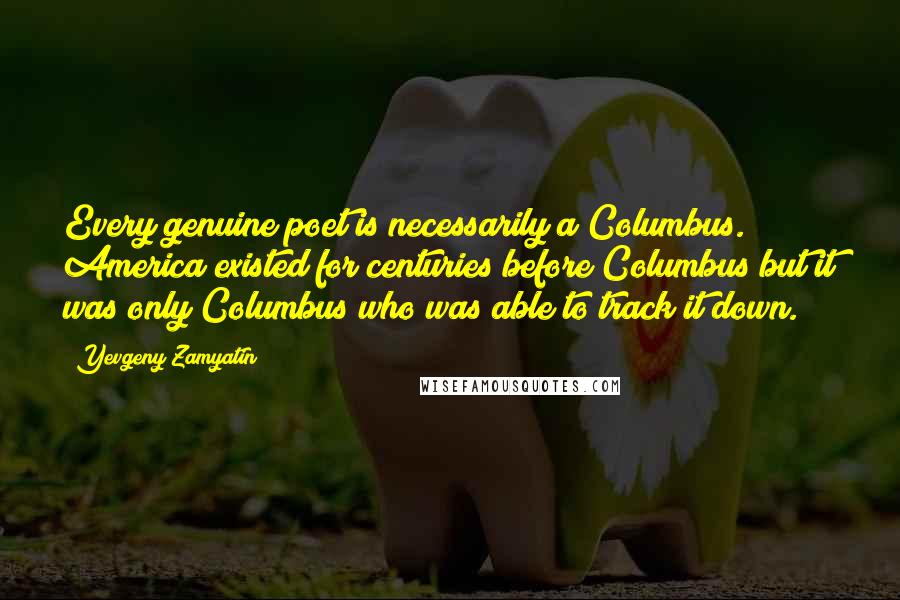 Yevgeny Zamyatin Quotes: Every genuine poet is necessarily a Columbus. America existed for centuries before Columbus but it was only Columbus who was able to track it down.