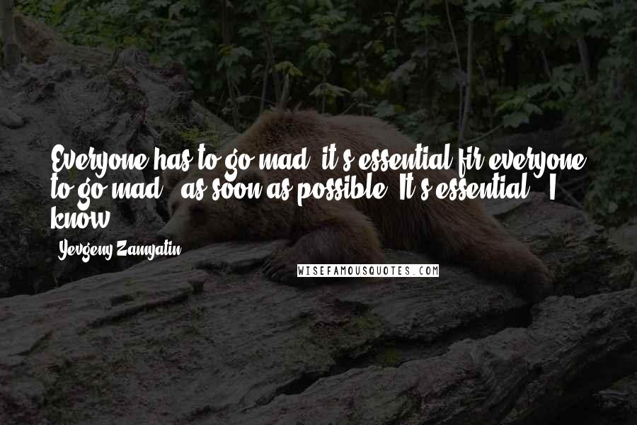 Yevgeny Zamyatin Quotes: Everyone has to go mad, it's essential fir everyone to go mad - as soon as possible! It's essential - I know.