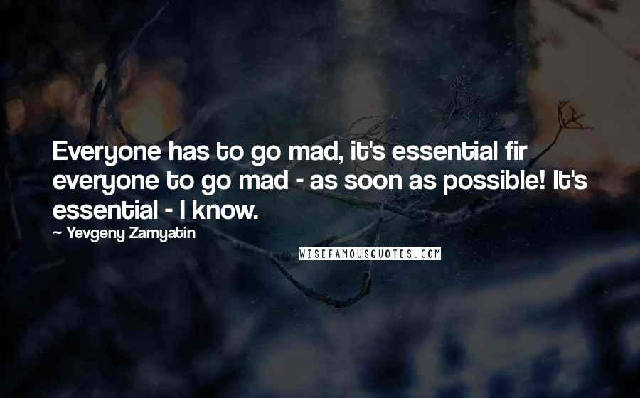 Yevgeny Zamyatin Quotes: Everyone has to go mad, it's essential fir everyone to go mad - as soon as possible! It's essential - I know.