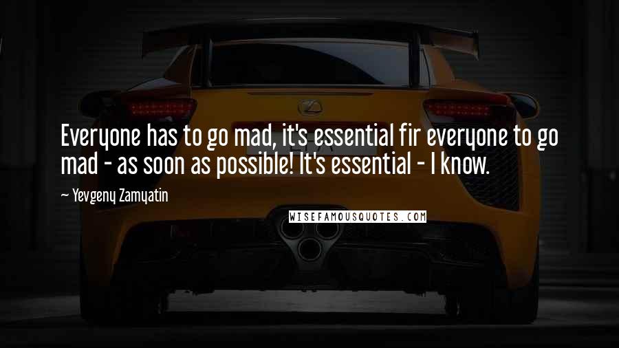 Yevgeny Zamyatin Quotes: Everyone has to go mad, it's essential fir everyone to go mad - as soon as possible! It's essential - I know.