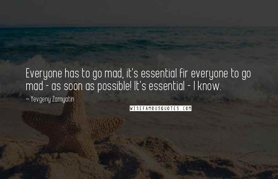 Yevgeny Zamyatin Quotes: Everyone has to go mad, it's essential fir everyone to go mad - as soon as possible! It's essential - I know.