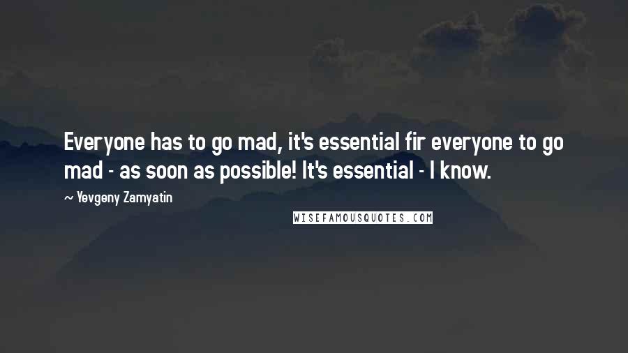 Yevgeny Zamyatin Quotes: Everyone has to go mad, it's essential fir everyone to go mad - as soon as possible! It's essential - I know.