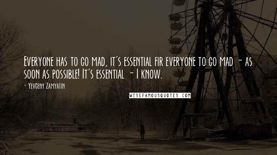 Yevgeny Zamyatin Quotes: Everyone has to go mad, it's essential fir everyone to go mad - as soon as possible! It's essential - I know.