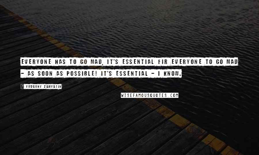 Yevgeny Zamyatin Quotes: Everyone has to go mad, it's essential fir everyone to go mad - as soon as possible! It's essential - I know.