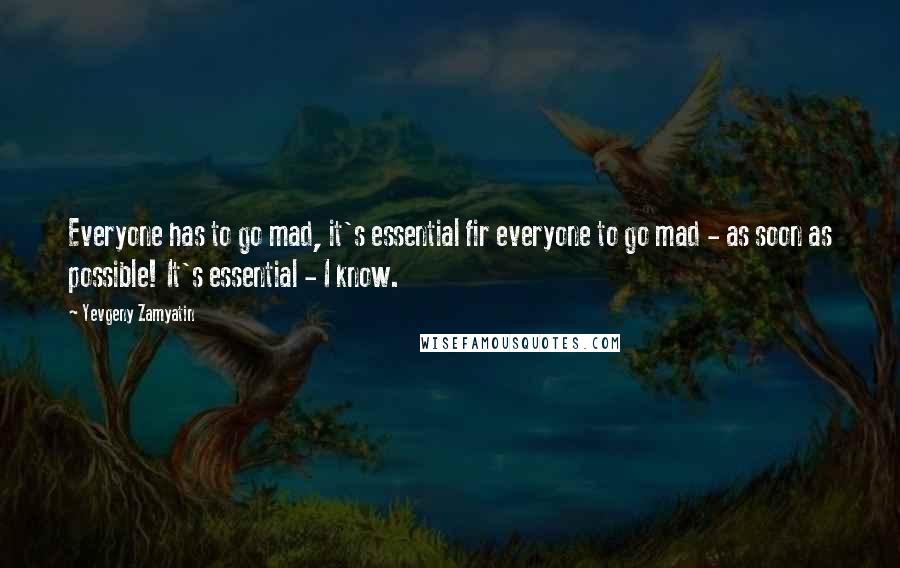 Yevgeny Zamyatin Quotes: Everyone has to go mad, it's essential fir everyone to go mad - as soon as possible! It's essential - I know.
