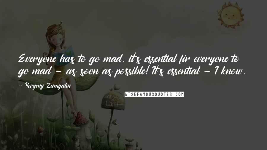 Yevgeny Zamyatin Quotes: Everyone has to go mad, it's essential fir everyone to go mad - as soon as possible! It's essential - I know.