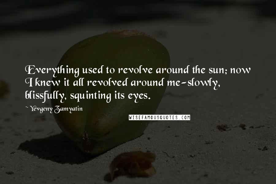 Yevgeny Zamyatin Quotes: Everything used to revolve around the sun; now I knew it all revolved around me-slowly, blissfully, squinting its eyes.