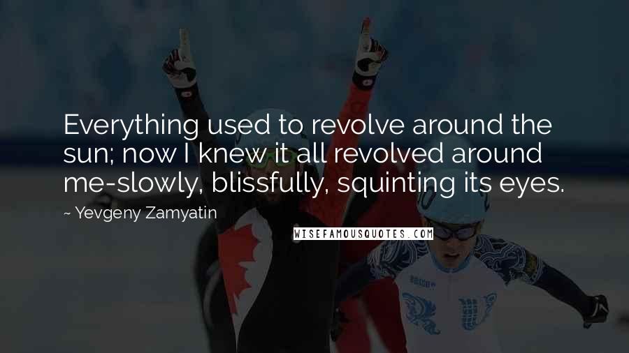 Yevgeny Zamyatin Quotes: Everything used to revolve around the sun; now I knew it all revolved around me-slowly, blissfully, squinting its eyes.