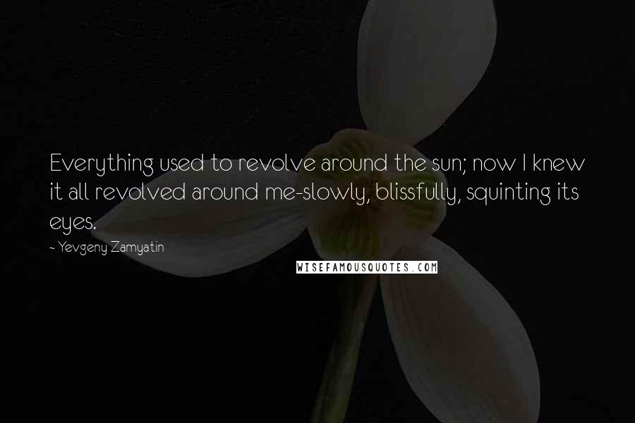 Yevgeny Zamyatin Quotes: Everything used to revolve around the sun; now I knew it all revolved around me-slowly, blissfully, squinting its eyes.