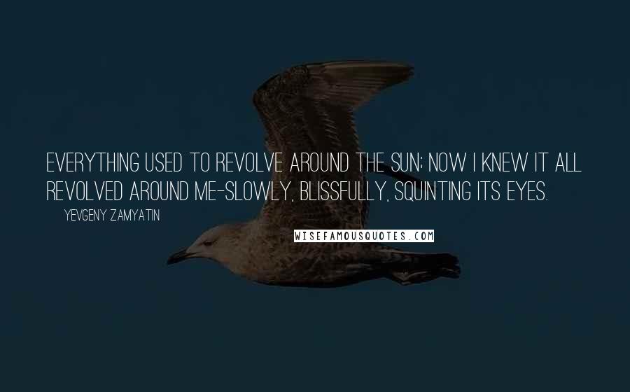 Yevgeny Zamyatin Quotes: Everything used to revolve around the sun; now I knew it all revolved around me-slowly, blissfully, squinting its eyes.