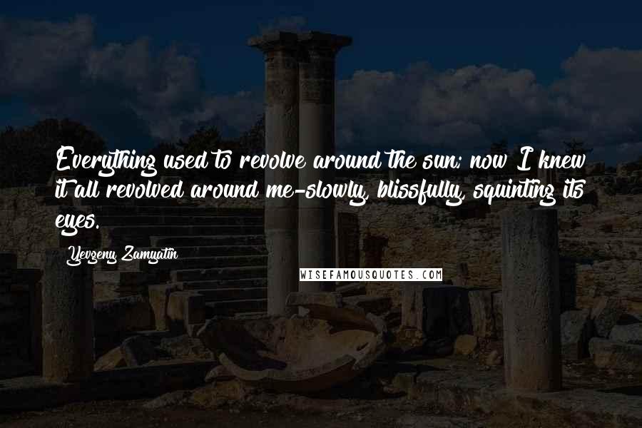 Yevgeny Zamyatin Quotes: Everything used to revolve around the sun; now I knew it all revolved around me-slowly, blissfully, squinting its eyes.