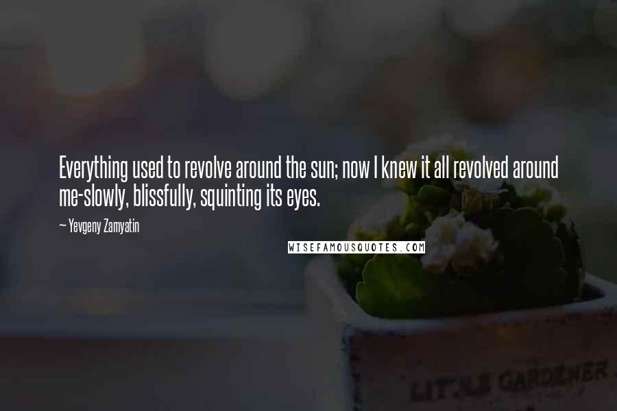 Yevgeny Zamyatin Quotes: Everything used to revolve around the sun; now I knew it all revolved around me-slowly, blissfully, squinting its eyes.