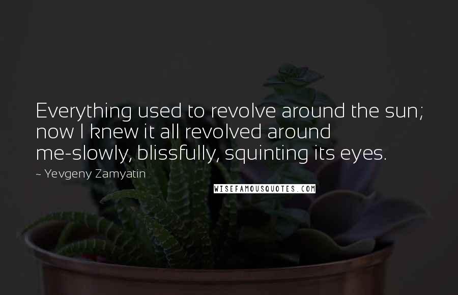 Yevgeny Zamyatin Quotes: Everything used to revolve around the sun; now I knew it all revolved around me-slowly, blissfully, squinting its eyes.